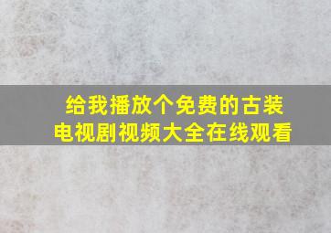 给我播放个免费的古装电视剧视频大全在线观看