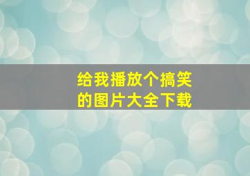 给我播放个搞笑的图片大全下载