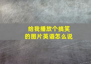 给我播放个搞笑的图片英语怎么说