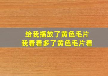 给我播放了黄色毛片我看看多了黄色毛片看