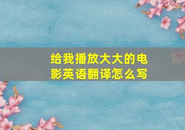 给我播放大大的电影英语翻译怎么写