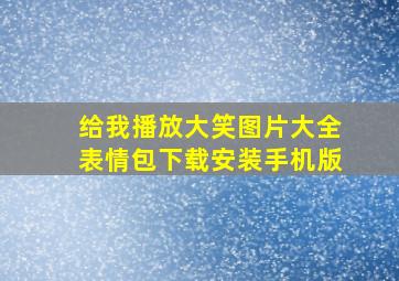 给我播放大笑图片大全表情包下载安装手机版