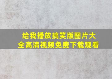 给我播放搞笑版图片大全高清视频免费下载观看