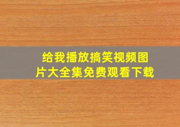 给我播放搞笑视频图片大全集免费观看下载