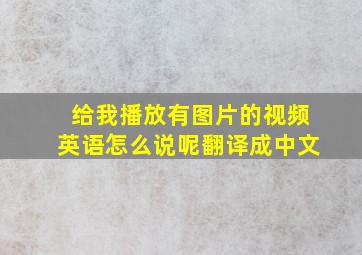 给我播放有图片的视频英语怎么说呢翻译成中文