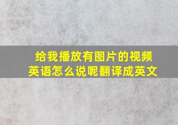 给我播放有图片的视频英语怎么说呢翻译成英文