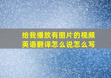 给我播放有图片的视频英语翻译怎么说怎么写