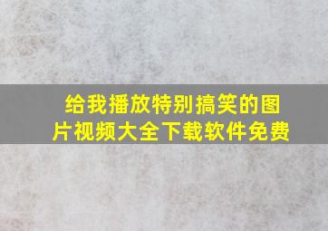 给我播放特别搞笑的图片视频大全下载软件免费