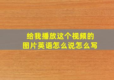 给我播放这个视频的图片英语怎么说怎么写