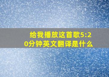 给我播放这首歌5:20分钟英文翻译是什么