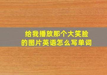 给我播放那个大笑脸的图片英语怎么写单词