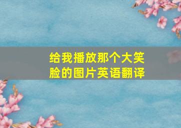 给我播放那个大笑脸的图片英语翻译