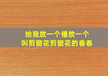 给我放一个播放一个叫剪窗花剪窗花的春春