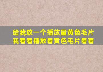 给我放一个播放量黄色毛片我看看播放看黄色毛片看看