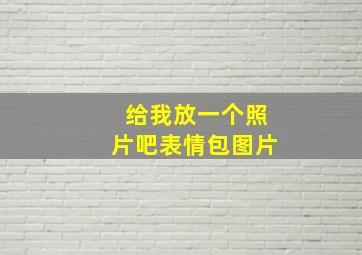 给我放一个照片吧表情包图片