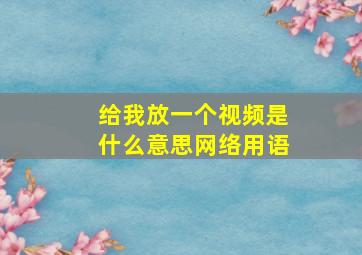 给我放一个视频是什么意思网络用语