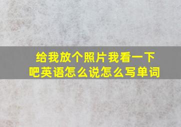 给我放个照片我看一下吧英语怎么说怎么写单词