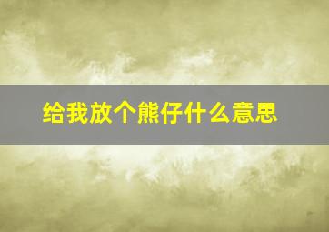 给我放个熊仔什么意思