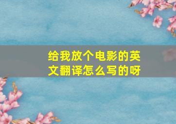 给我放个电影的英文翻译怎么写的呀