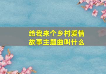 给我来个乡村爱情故事主题曲叫什么