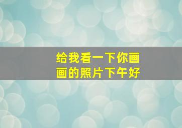 给我看一下你画画的照片下午好