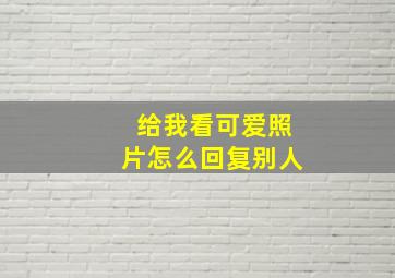 给我看可爱照片怎么回复别人