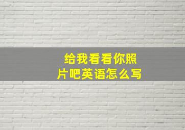 给我看看你照片吧英语怎么写