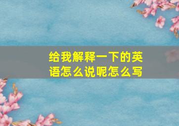 给我解释一下的英语怎么说呢怎么写