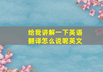 给我讲解一下英语翻译怎么说呢英文