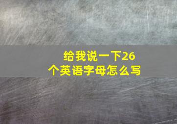 给我说一下26个英语字母怎么写