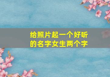 给照片起一个好听的名字女生两个字