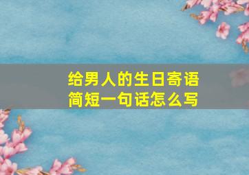 给男人的生日寄语简短一句话怎么写