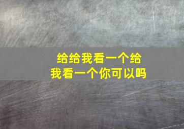 给给我看一个给我看一个你可以吗