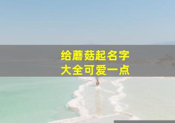 给蘑菇起名字大全可爱一点