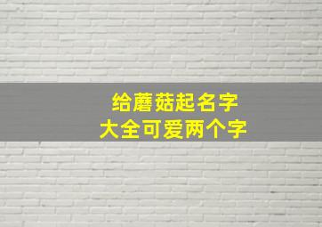 给蘑菇起名字大全可爱两个字