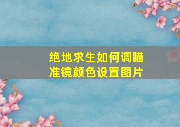 绝地求生如何调瞄准镜颜色设置图片