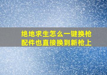 绝地求生怎么一键换枪配件也直接换到新枪上