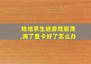 绝地求生进游戏崩溃,调了显卡好了怎么办