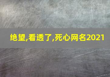 绝望,看透了,死心网名2021