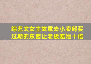 综艺文女主故意去小卖部买过期的东西让老板赔她十倍