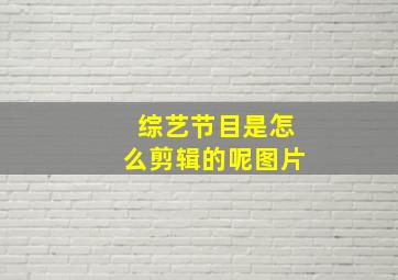 综艺节目是怎么剪辑的呢图片