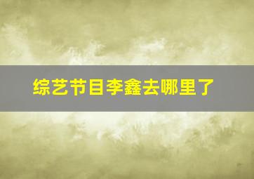 综艺节目李鑫去哪里了