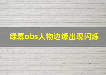 绿幕obs人物边缘出现闪烁