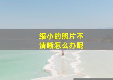 缩小的照片不清晰怎么办呢