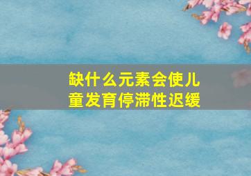 缺什么元素会使儿童发育停滞性迟缓