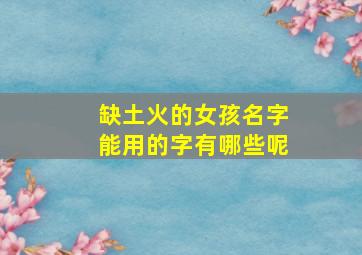 缺土火的女孩名字能用的字有哪些呢