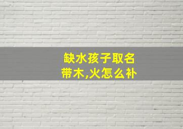 缺水孩子取名带木,火怎么补