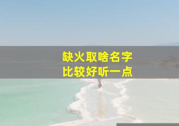 缺火取啥名字比较好听一点