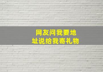 网友问我要地址说给我寄礼物