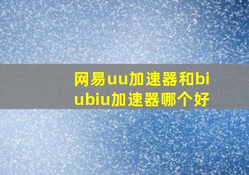 网易uu加速器和biubiu加速器哪个好